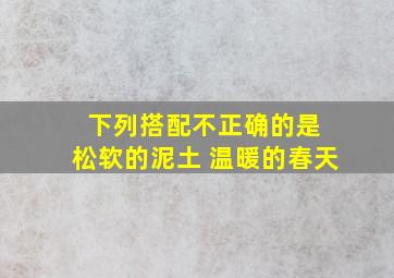 下列搭配不正确的是 松软的泥土 温暖的春天